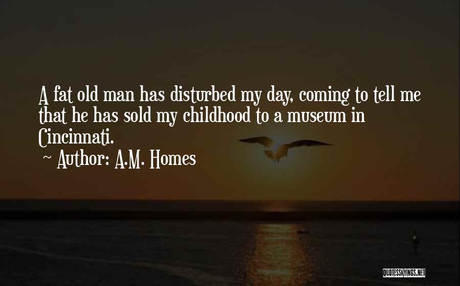 A.M. Homes Quotes: A Fat Old Man Has Disturbed My Day, Coming To Tell Me That He Has Sold My Childhood To A