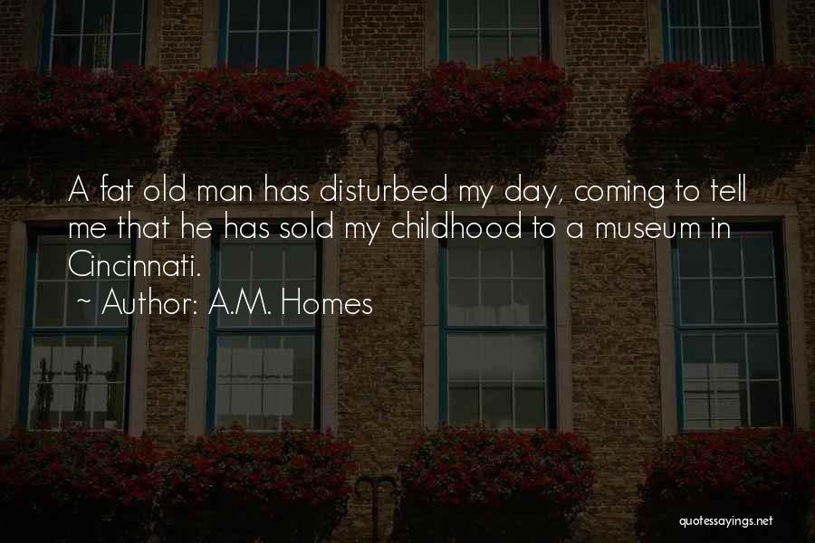 A.M. Homes Quotes: A Fat Old Man Has Disturbed My Day, Coming To Tell Me That He Has Sold My Childhood To A