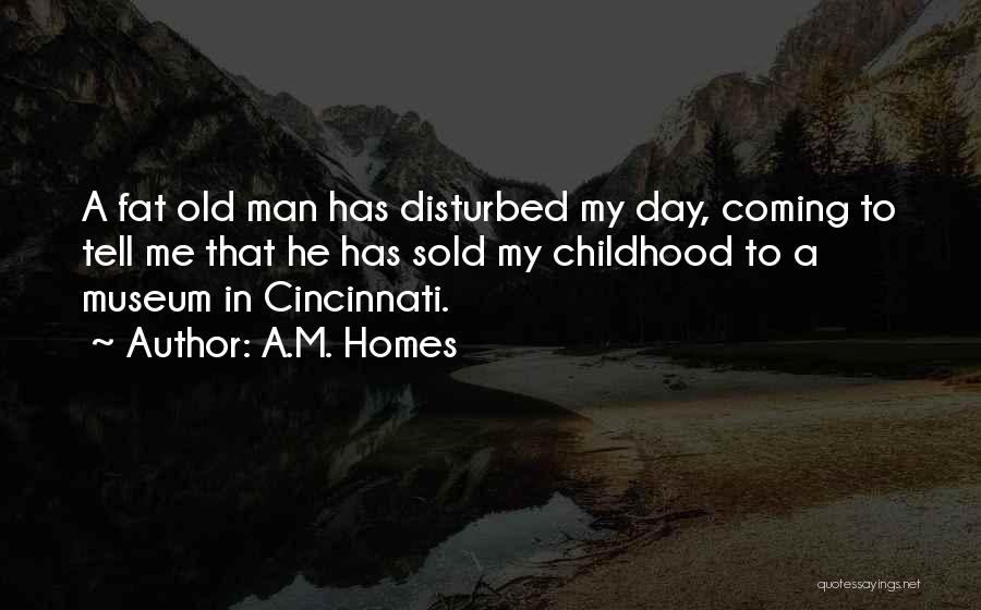 A.M. Homes Quotes: A Fat Old Man Has Disturbed My Day, Coming To Tell Me That He Has Sold My Childhood To A