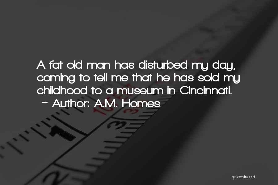 A.M. Homes Quotes: A Fat Old Man Has Disturbed My Day, Coming To Tell Me That He Has Sold My Childhood To A