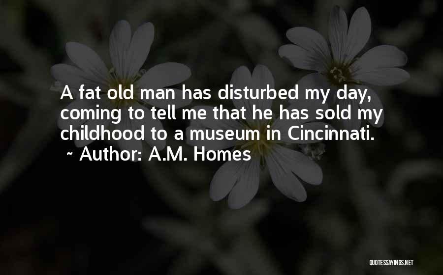 A.M. Homes Quotes: A Fat Old Man Has Disturbed My Day, Coming To Tell Me That He Has Sold My Childhood To A