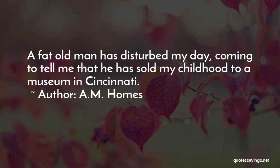 A.M. Homes Quotes: A Fat Old Man Has Disturbed My Day, Coming To Tell Me That He Has Sold My Childhood To A