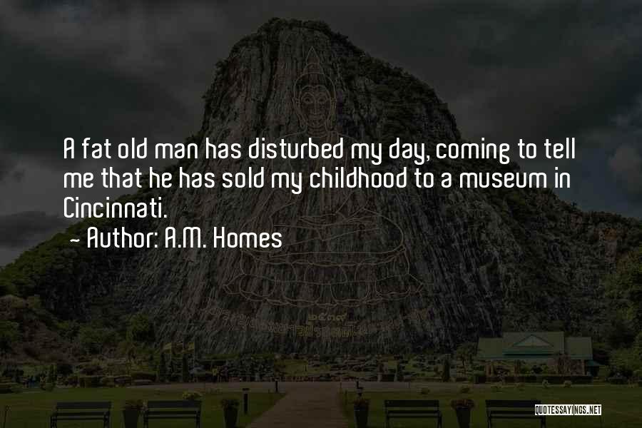 A.M. Homes Quotes: A Fat Old Man Has Disturbed My Day, Coming To Tell Me That He Has Sold My Childhood To A