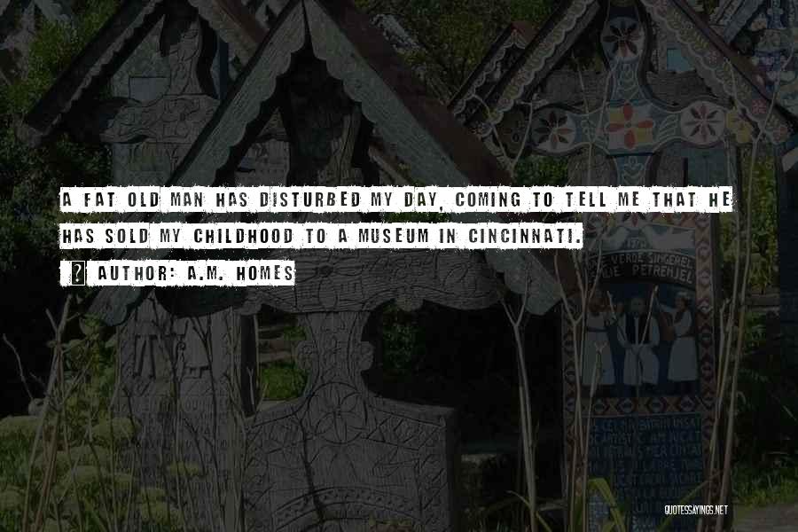 A.M. Homes Quotes: A Fat Old Man Has Disturbed My Day, Coming To Tell Me That He Has Sold My Childhood To A