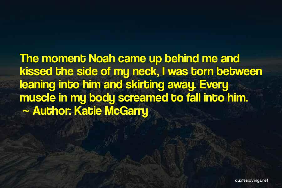 Katie McGarry Quotes: The Moment Noah Came Up Behind Me And Kissed The Side Of My Neck, I Was Torn Between Leaning Into