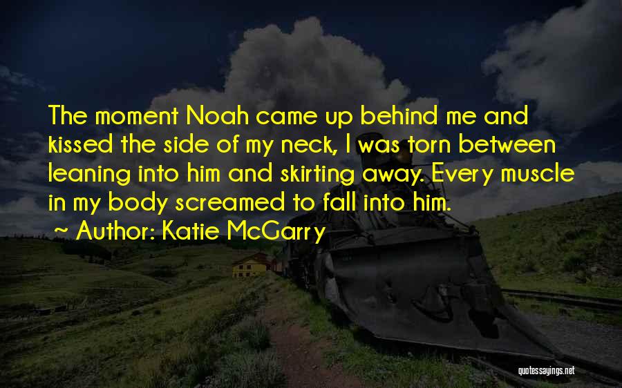 Katie McGarry Quotes: The Moment Noah Came Up Behind Me And Kissed The Side Of My Neck, I Was Torn Between Leaning Into