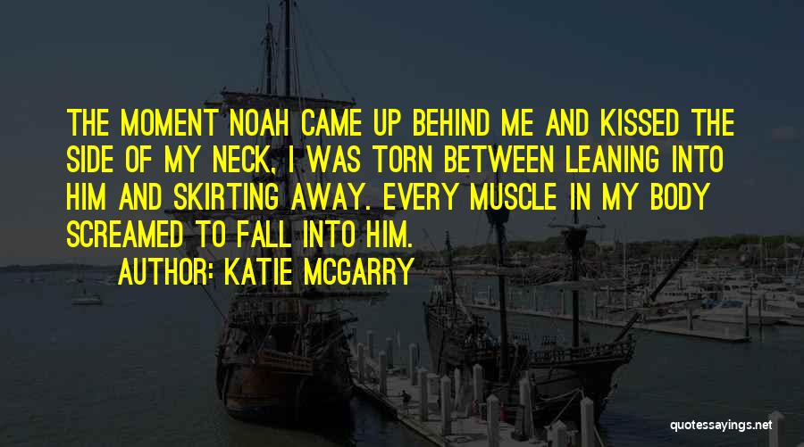Katie McGarry Quotes: The Moment Noah Came Up Behind Me And Kissed The Side Of My Neck, I Was Torn Between Leaning Into