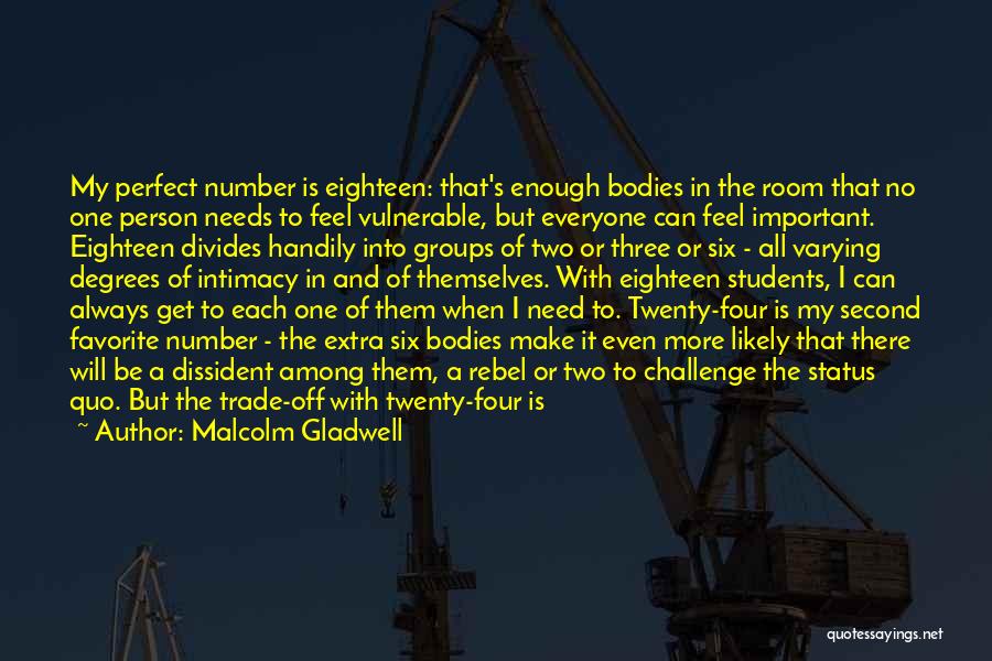 Malcolm Gladwell Quotes: My Perfect Number Is Eighteen: That's Enough Bodies In The Room That No One Person Needs To Feel Vulnerable, But