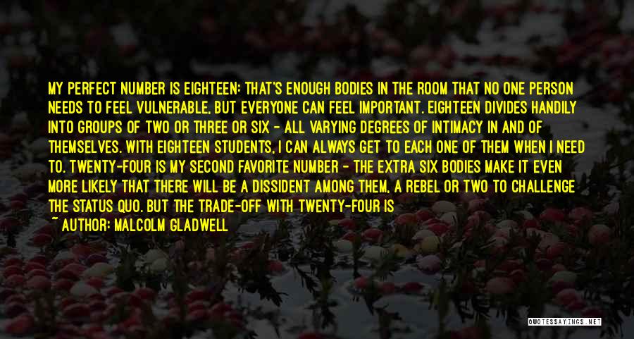 Malcolm Gladwell Quotes: My Perfect Number Is Eighteen: That's Enough Bodies In The Room That No One Person Needs To Feel Vulnerable, But