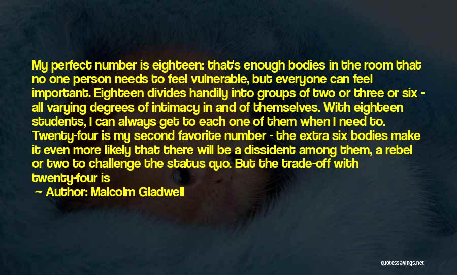 Malcolm Gladwell Quotes: My Perfect Number Is Eighteen: That's Enough Bodies In The Room That No One Person Needs To Feel Vulnerable, But