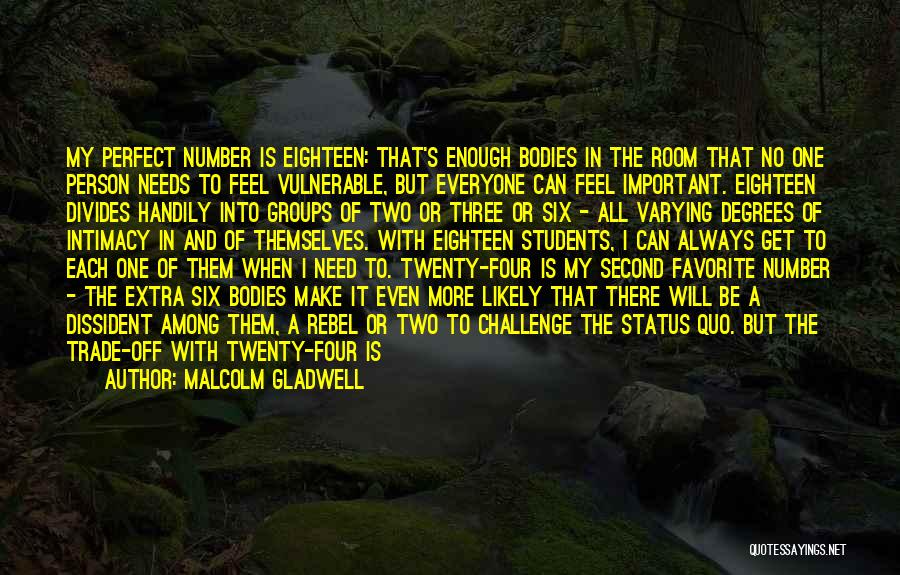 Malcolm Gladwell Quotes: My Perfect Number Is Eighteen: That's Enough Bodies In The Room That No One Person Needs To Feel Vulnerable, But