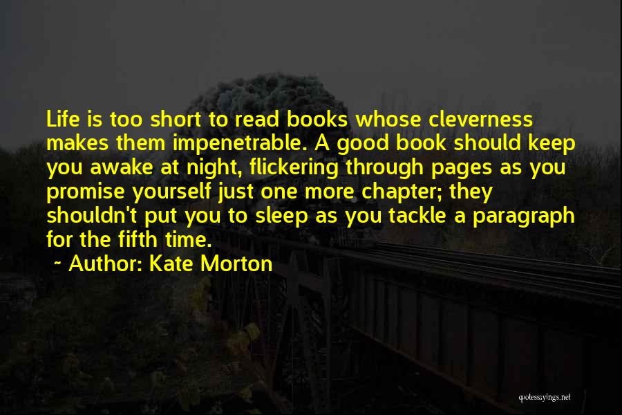 Kate Morton Quotes: Life Is Too Short To Read Books Whose Cleverness Makes Them Impenetrable. A Good Book Should Keep You Awake At