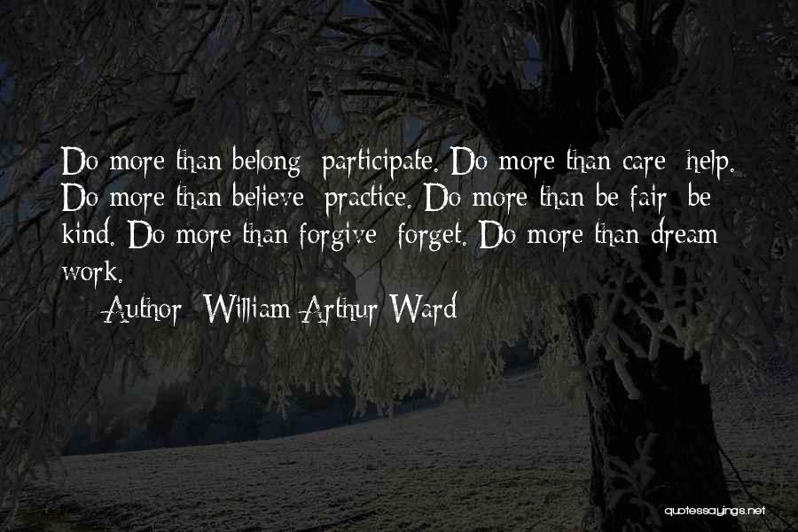 William Arthur Ward Quotes: Do More Than Belong: Participate. Do More Than Care: Help. Do More Than Believe: Practice. Do More Than Be Fair: