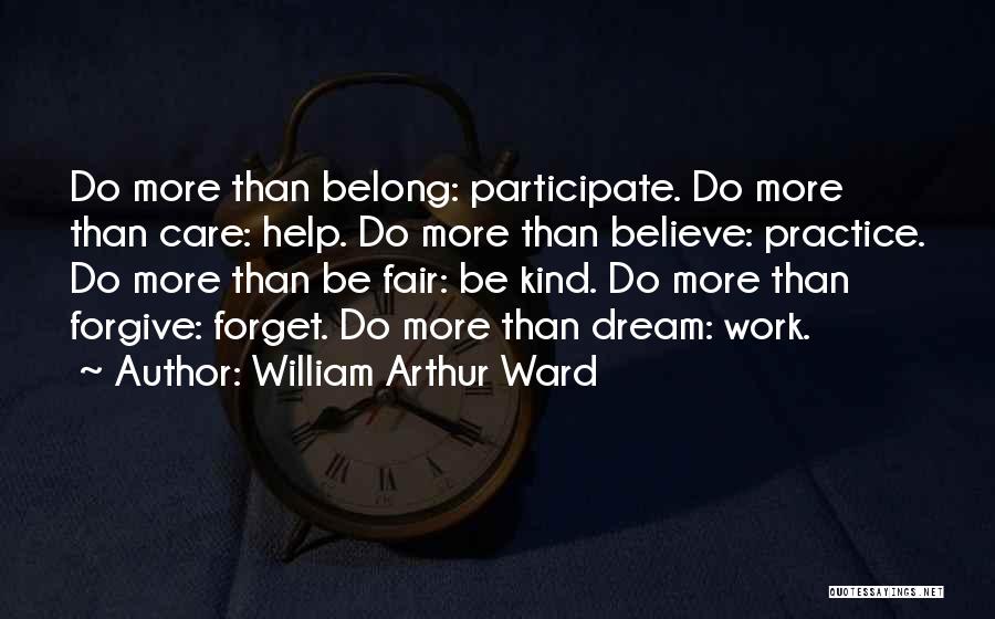 William Arthur Ward Quotes: Do More Than Belong: Participate. Do More Than Care: Help. Do More Than Believe: Practice. Do More Than Be Fair: