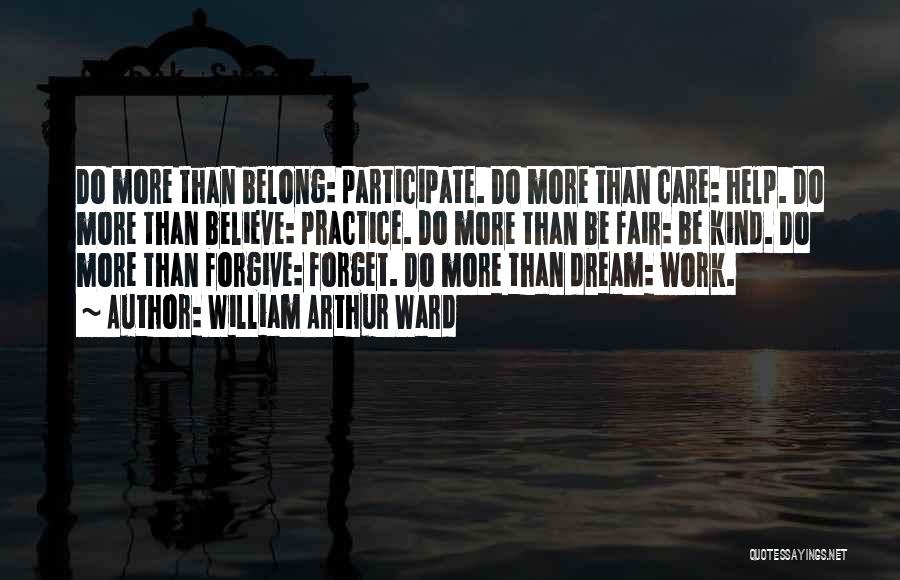 William Arthur Ward Quotes: Do More Than Belong: Participate. Do More Than Care: Help. Do More Than Believe: Practice. Do More Than Be Fair: