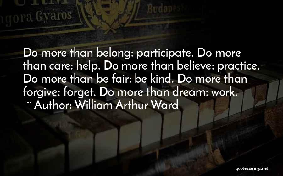 William Arthur Ward Quotes: Do More Than Belong: Participate. Do More Than Care: Help. Do More Than Believe: Practice. Do More Than Be Fair: