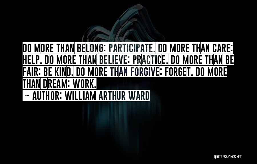 William Arthur Ward Quotes: Do More Than Belong: Participate. Do More Than Care: Help. Do More Than Believe: Practice. Do More Than Be Fair: