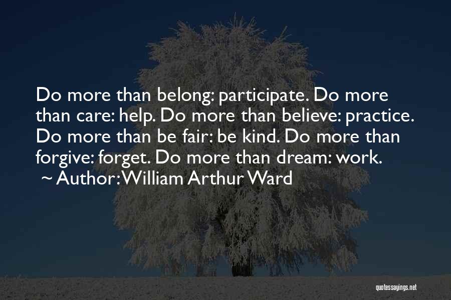 William Arthur Ward Quotes: Do More Than Belong: Participate. Do More Than Care: Help. Do More Than Believe: Practice. Do More Than Be Fair: