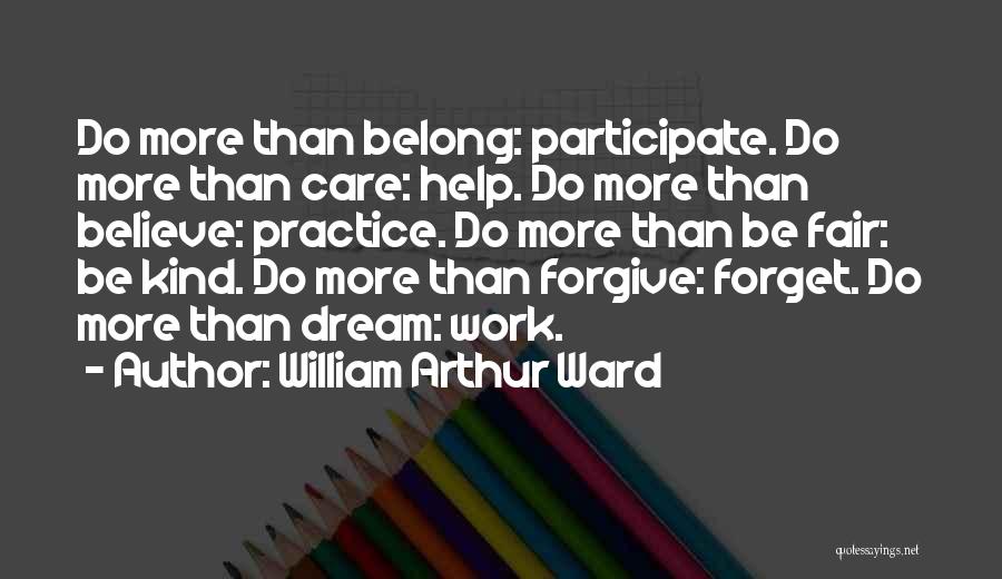 William Arthur Ward Quotes: Do More Than Belong: Participate. Do More Than Care: Help. Do More Than Believe: Practice. Do More Than Be Fair: