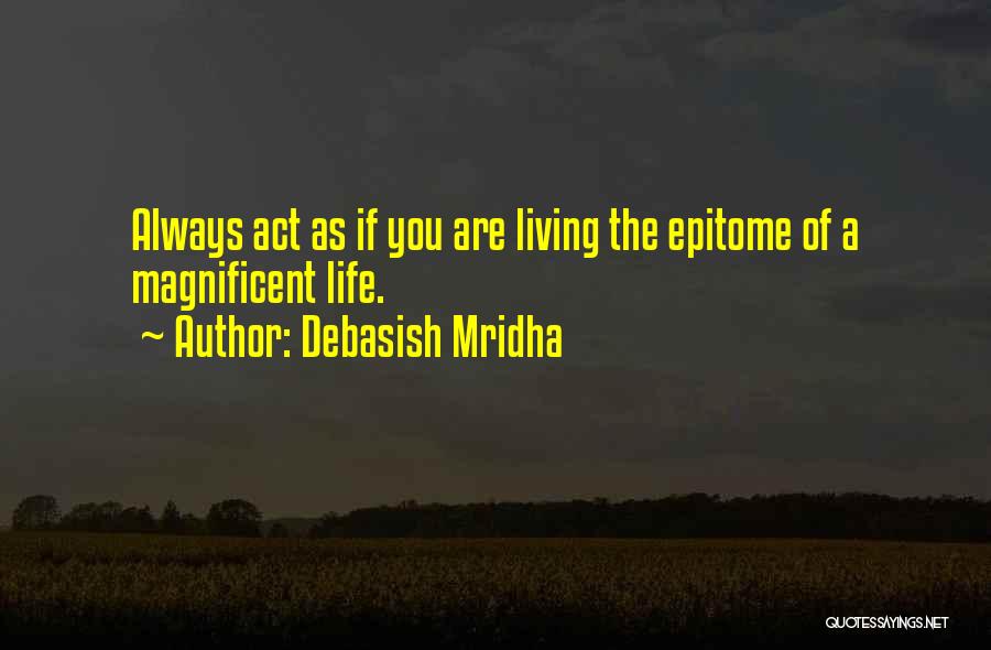 Debasish Mridha Quotes: Always Act As If You Are Living The Epitome Of A Magnificent Life.