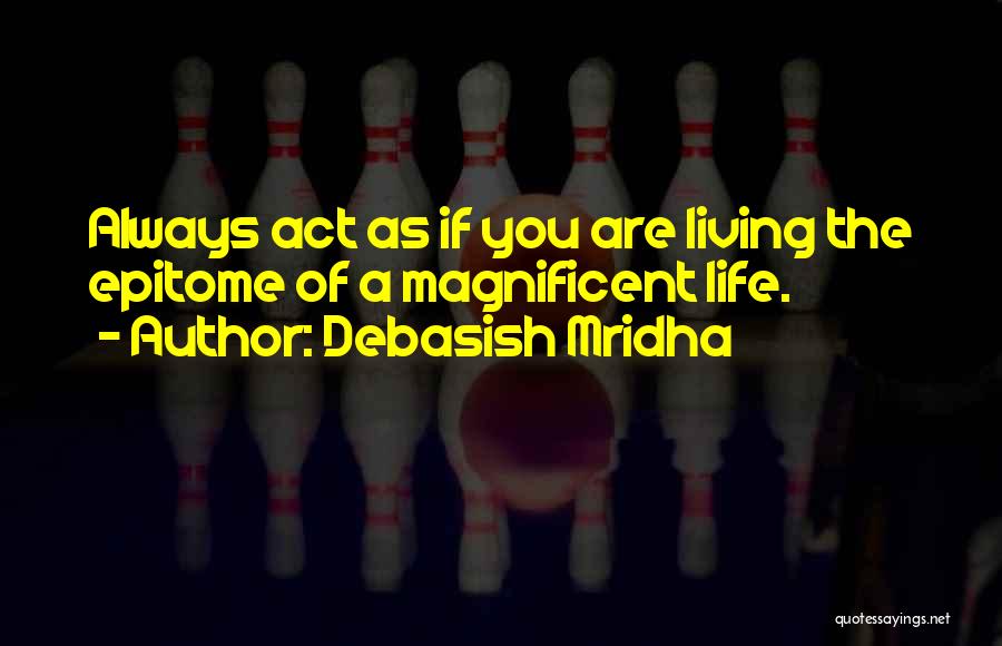 Debasish Mridha Quotes: Always Act As If You Are Living The Epitome Of A Magnificent Life.