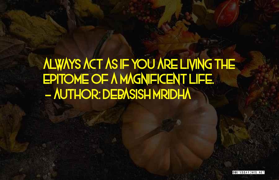 Debasish Mridha Quotes: Always Act As If You Are Living The Epitome Of A Magnificent Life.