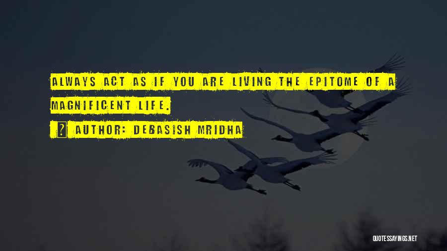 Debasish Mridha Quotes: Always Act As If You Are Living The Epitome Of A Magnificent Life.