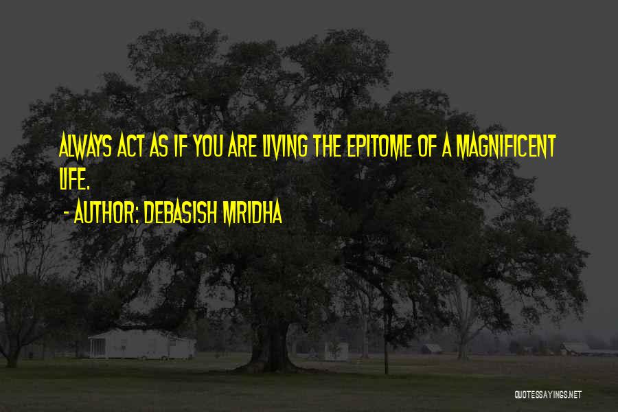 Debasish Mridha Quotes: Always Act As If You Are Living The Epitome Of A Magnificent Life.