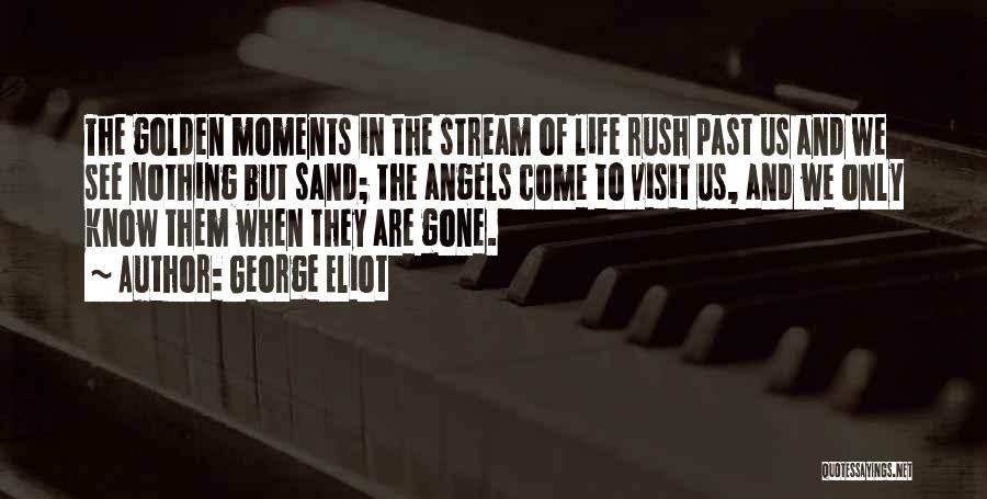 George Eliot Quotes: The Golden Moments In The Stream Of Life Rush Past Us And We See Nothing But Sand; The Angels Come