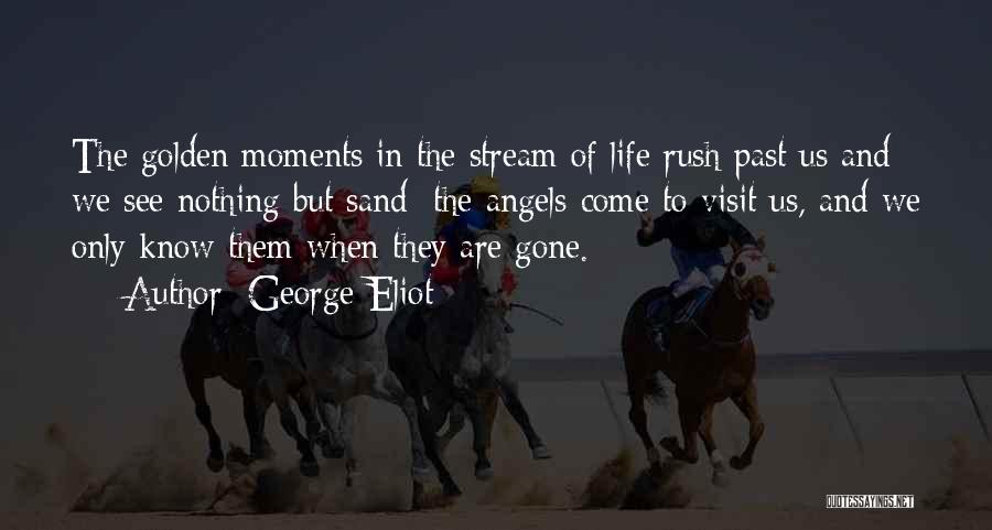 George Eliot Quotes: The Golden Moments In The Stream Of Life Rush Past Us And We See Nothing But Sand; The Angels Come