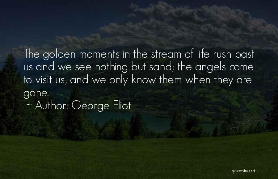 George Eliot Quotes: The Golden Moments In The Stream Of Life Rush Past Us And We See Nothing But Sand; The Angels Come