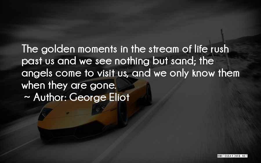 George Eliot Quotes: The Golden Moments In The Stream Of Life Rush Past Us And We See Nothing But Sand; The Angels Come