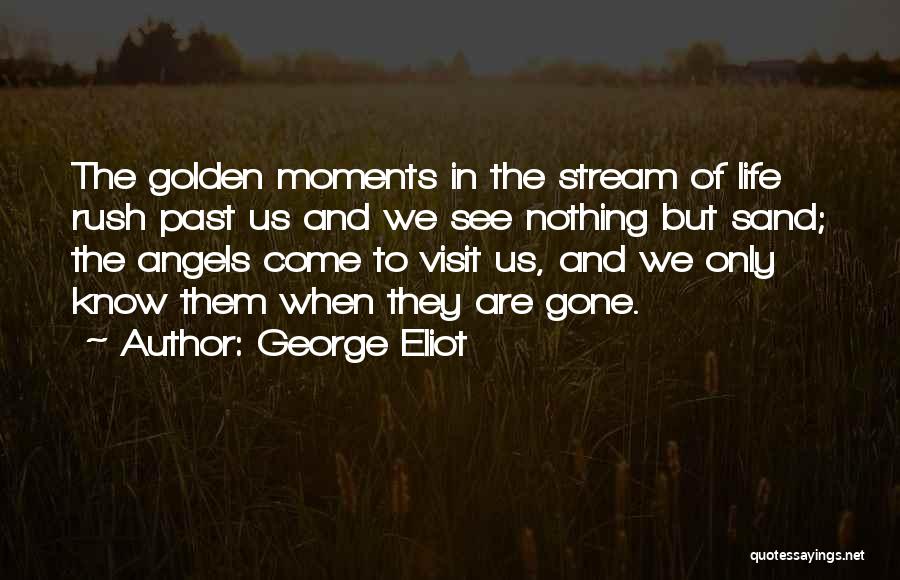 George Eliot Quotes: The Golden Moments In The Stream Of Life Rush Past Us And We See Nothing But Sand; The Angels Come