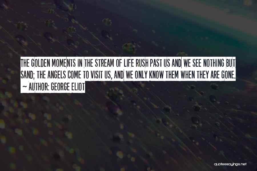 George Eliot Quotes: The Golden Moments In The Stream Of Life Rush Past Us And We See Nothing But Sand; The Angels Come