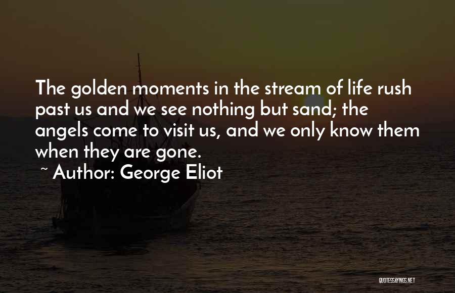 George Eliot Quotes: The Golden Moments In The Stream Of Life Rush Past Us And We See Nothing But Sand; The Angels Come