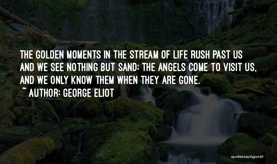 George Eliot Quotes: The Golden Moments In The Stream Of Life Rush Past Us And We See Nothing But Sand; The Angels Come