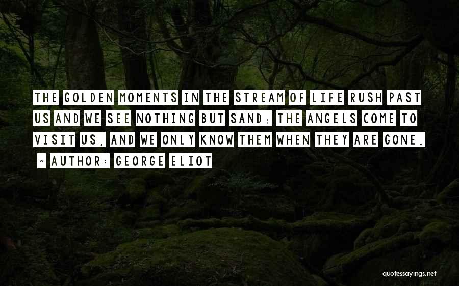 George Eliot Quotes: The Golden Moments In The Stream Of Life Rush Past Us And We See Nothing But Sand; The Angels Come