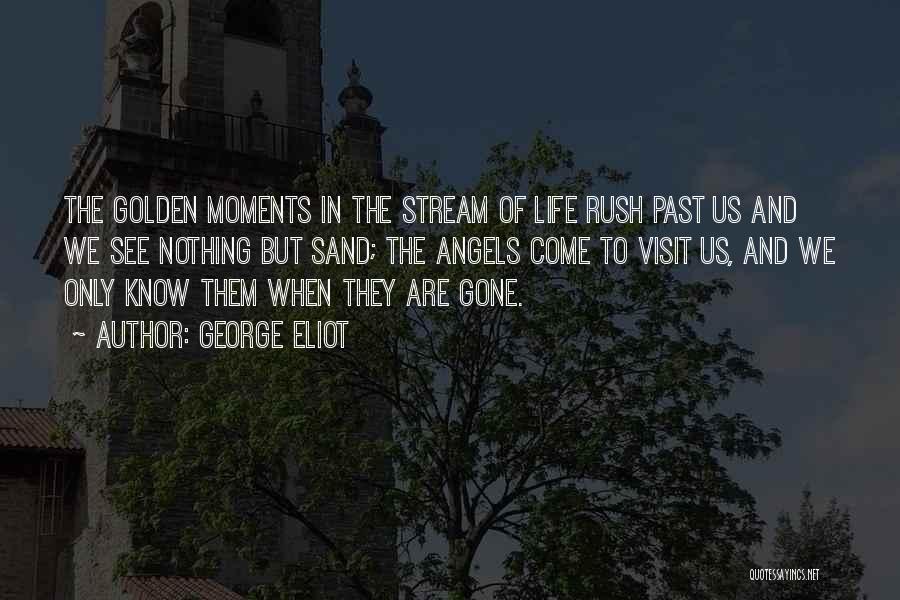 George Eliot Quotes: The Golden Moments In The Stream Of Life Rush Past Us And We See Nothing But Sand; The Angels Come