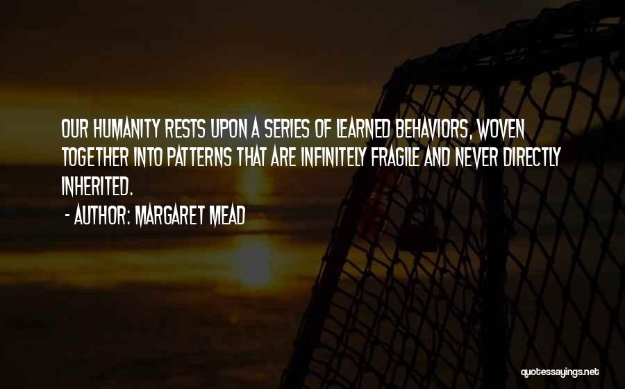 Margaret Mead Quotes: Our Humanity Rests Upon A Series Of Learned Behaviors, Woven Together Into Patterns That Are Infinitely Fragile And Never Directly