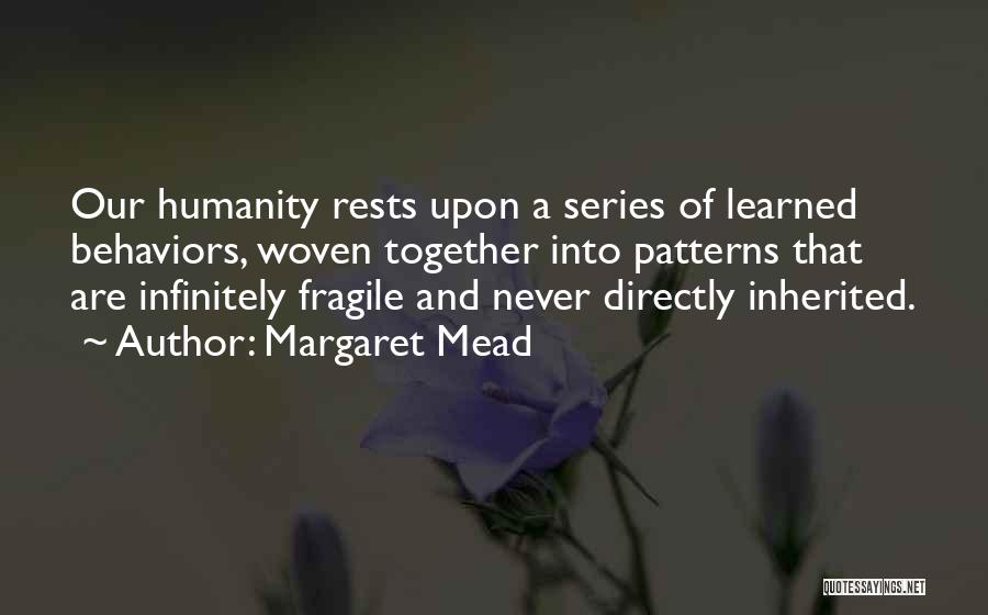 Margaret Mead Quotes: Our Humanity Rests Upon A Series Of Learned Behaviors, Woven Together Into Patterns That Are Infinitely Fragile And Never Directly