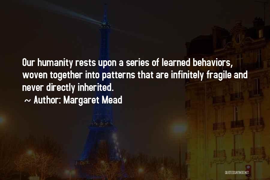Margaret Mead Quotes: Our Humanity Rests Upon A Series Of Learned Behaviors, Woven Together Into Patterns That Are Infinitely Fragile And Never Directly