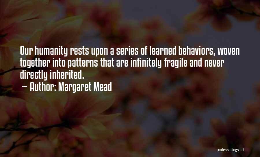 Margaret Mead Quotes: Our Humanity Rests Upon A Series Of Learned Behaviors, Woven Together Into Patterns That Are Infinitely Fragile And Never Directly
