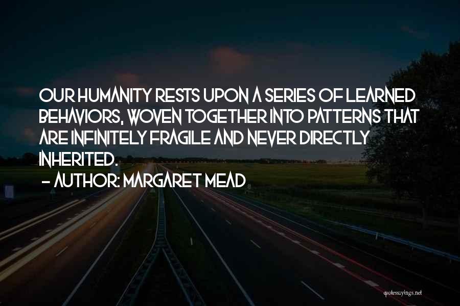 Margaret Mead Quotes: Our Humanity Rests Upon A Series Of Learned Behaviors, Woven Together Into Patterns That Are Infinitely Fragile And Never Directly