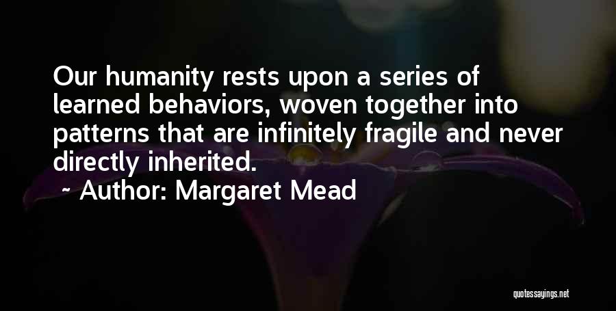 Margaret Mead Quotes: Our Humanity Rests Upon A Series Of Learned Behaviors, Woven Together Into Patterns That Are Infinitely Fragile And Never Directly