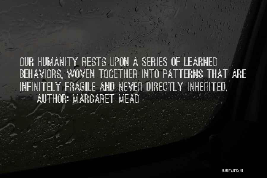 Margaret Mead Quotes: Our Humanity Rests Upon A Series Of Learned Behaviors, Woven Together Into Patterns That Are Infinitely Fragile And Never Directly