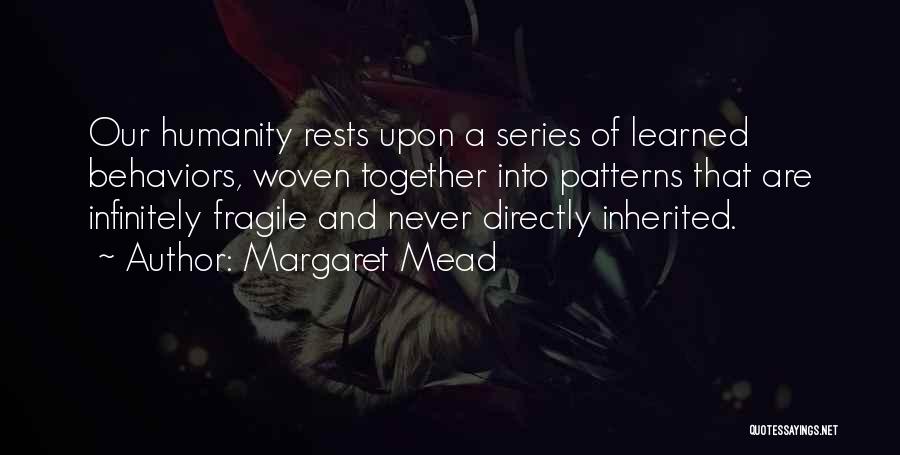 Margaret Mead Quotes: Our Humanity Rests Upon A Series Of Learned Behaviors, Woven Together Into Patterns That Are Infinitely Fragile And Never Directly