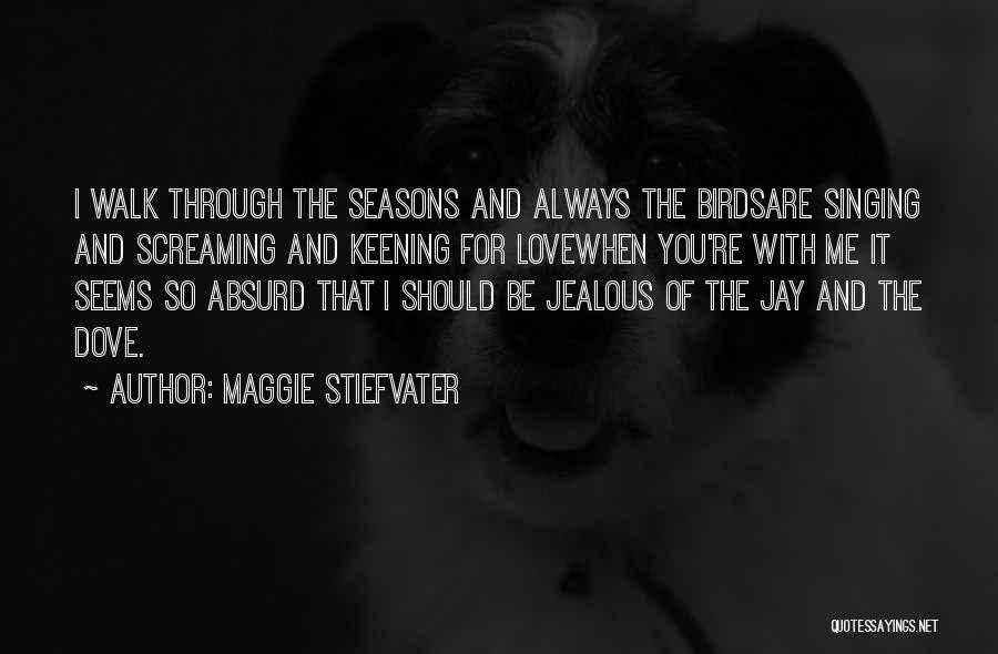 Maggie Stiefvater Quotes: I Walk Through The Seasons And Always The Birdsare Singing And Screaming And Keening For Lovewhen You're With Me It