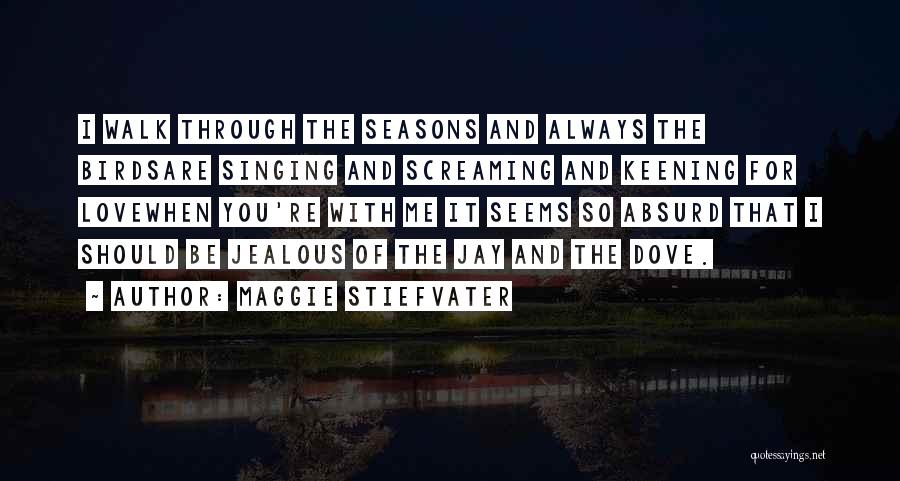 Maggie Stiefvater Quotes: I Walk Through The Seasons And Always The Birdsare Singing And Screaming And Keening For Lovewhen You're With Me It