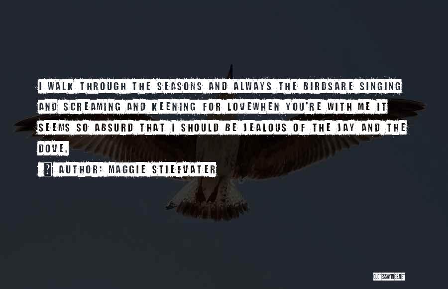 Maggie Stiefvater Quotes: I Walk Through The Seasons And Always The Birdsare Singing And Screaming And Keening For Lovewhen You're With Me It