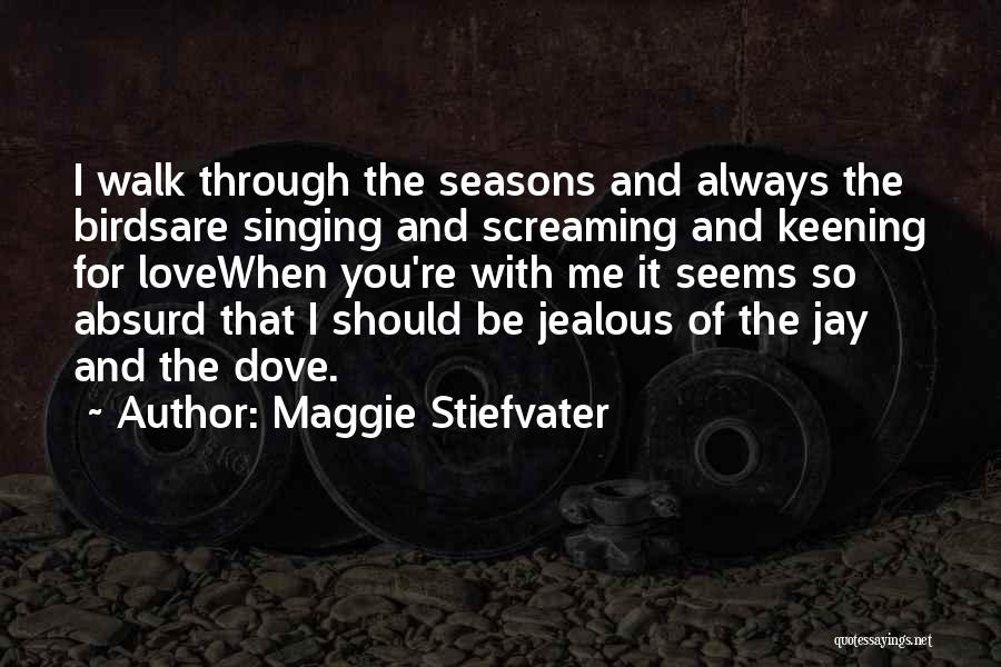 Maggie Stiefvater Quotes: I Walk Through The Seasons And Always The Birdsare Singing And Screaming And Keening For Lovewhen You're With Me It